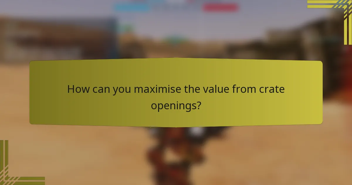 How can you maximise the value from crate openings?
